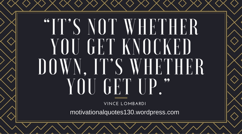 “It’s Not Whether You Get Knocked Down, It’s Whether You Get Up.”.jpg
